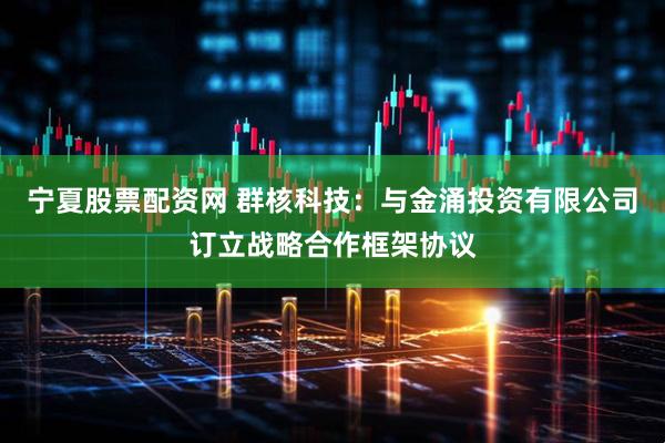 宁夏股票配资网 群核科技：与金涌投资有限公司订立战略合作框架协议