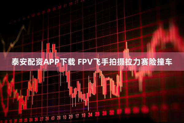 泰安配资APP下载 FPV飞手拍摄拉力赛险撞车